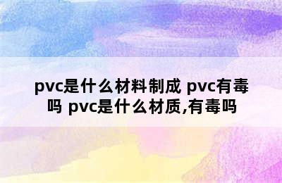 pvc是什么材料制成 pvc有毒吗 pvc是什么材质,有毒吗